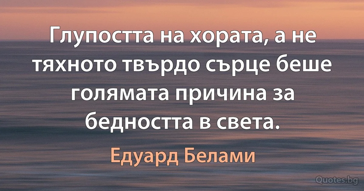 Глупостта на хората, а не тяхното твърдо сърце беше голямата причина за бедността в света. (Едуард Белами)