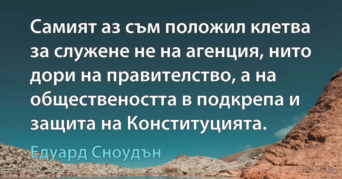 Самият аз съм положил клетва за служене не на агенция, нито дори на правителство, а на обществеността в подкрепа и защита на Конституцията. (Едуард Сноудън)