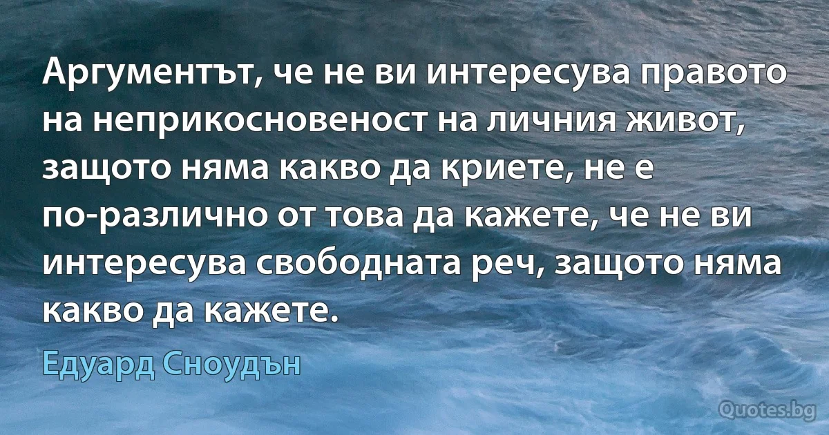 Аргументът, че не ви интересува правото на неприкосновеност на личния живот, защото няма какво да криете, не е по-различно от това да кажете, че не ви интересува свободната реч, защото няма какво да кажете. (Едуард Сноудън)