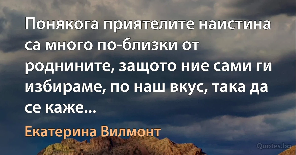 Понякога приятелите наистина са много по-близки от роднините, защото ние сами ги избираме, по наш вкус, така да се каже... (Екатерина Вилмонт)