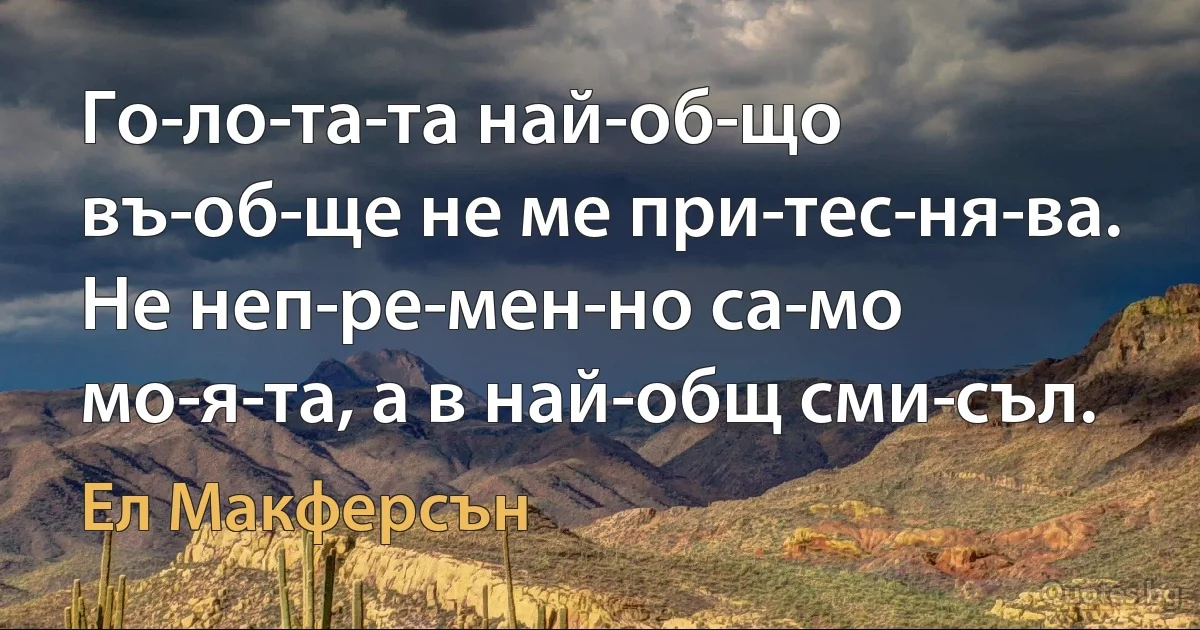 Го­ло­та­та най-об­що въ­об­ще не ме при­тес­ня­ва. Не неп­ре­мен­но са­мо мо­я­та, а в най-общ сми­съл. (Ел Макферсън)