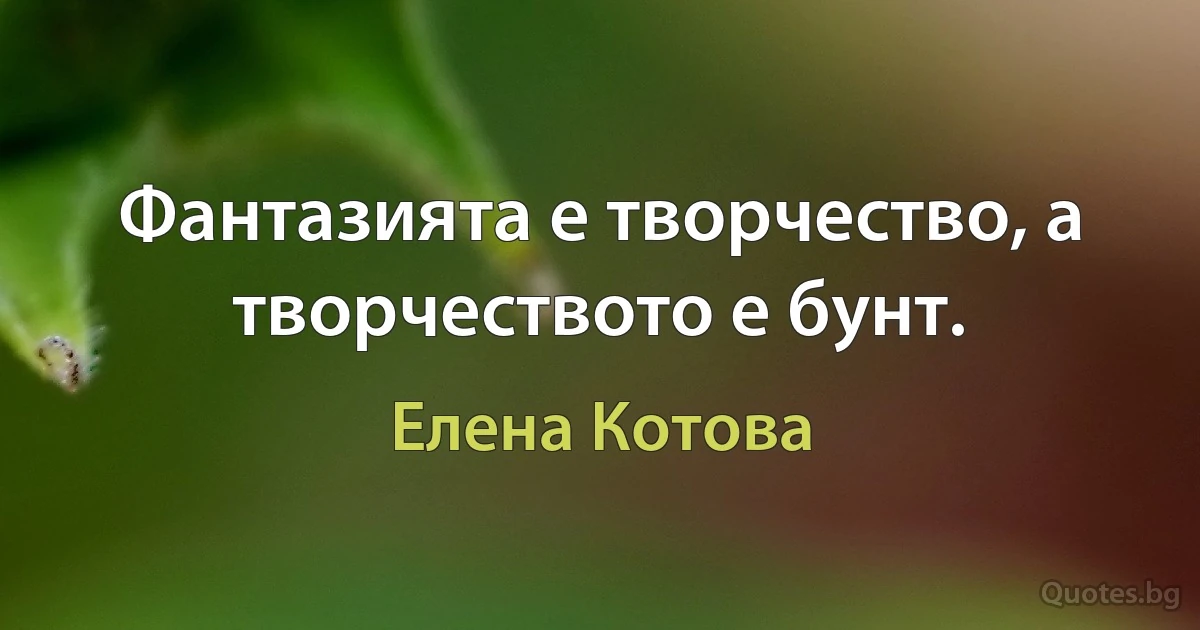 Фантазията е творчество, а творчеството е бунт. (Елена Котова)