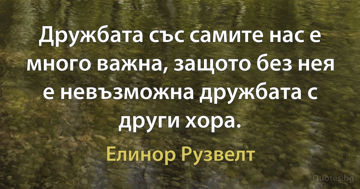 Дружбата със самите нас е много важна, защото без нея е невъзможна дружбата с други хора. (Елинор Рузвелт)