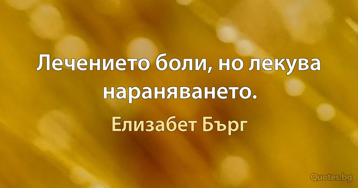 Лечението боли, но лекува нараняването. (Елизабет Бърг)