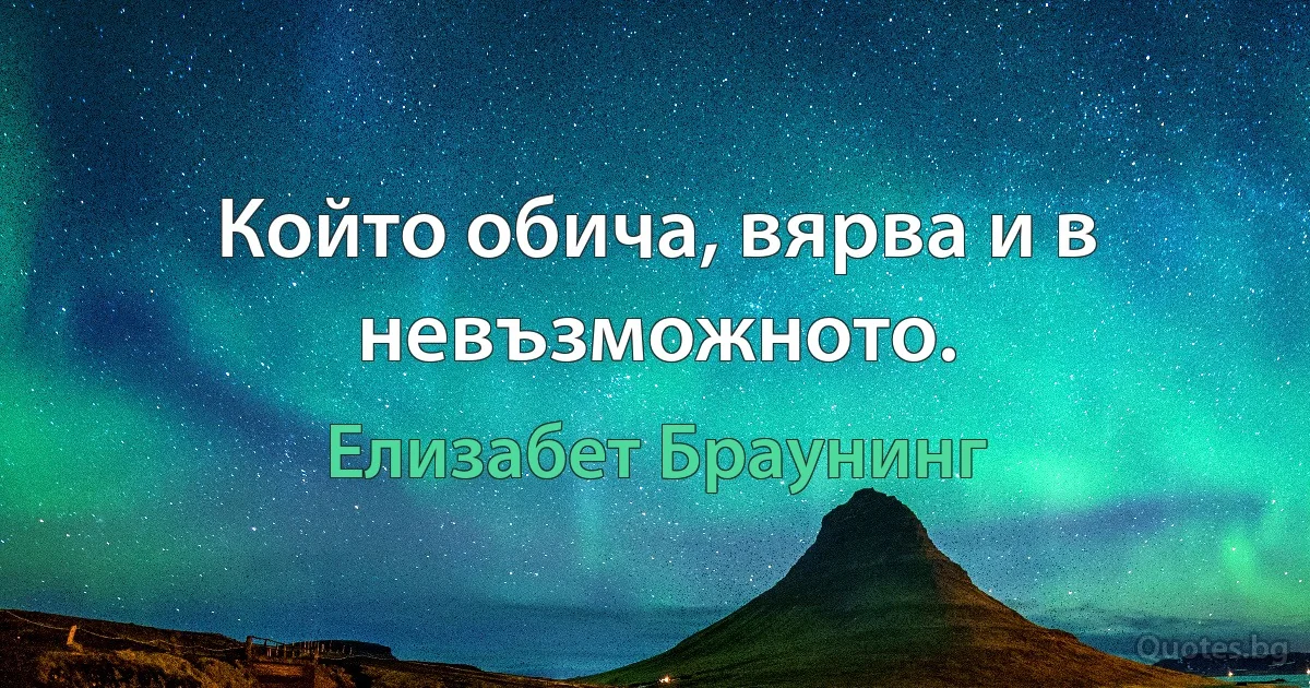 Който обича, вярва и в невъзможното. (Елизабет Браунинг)