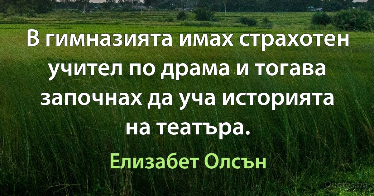 В гимназията имах страхотен учител по драма и тогава започнах да уча историята на театъра. (Елизабет Олсън)