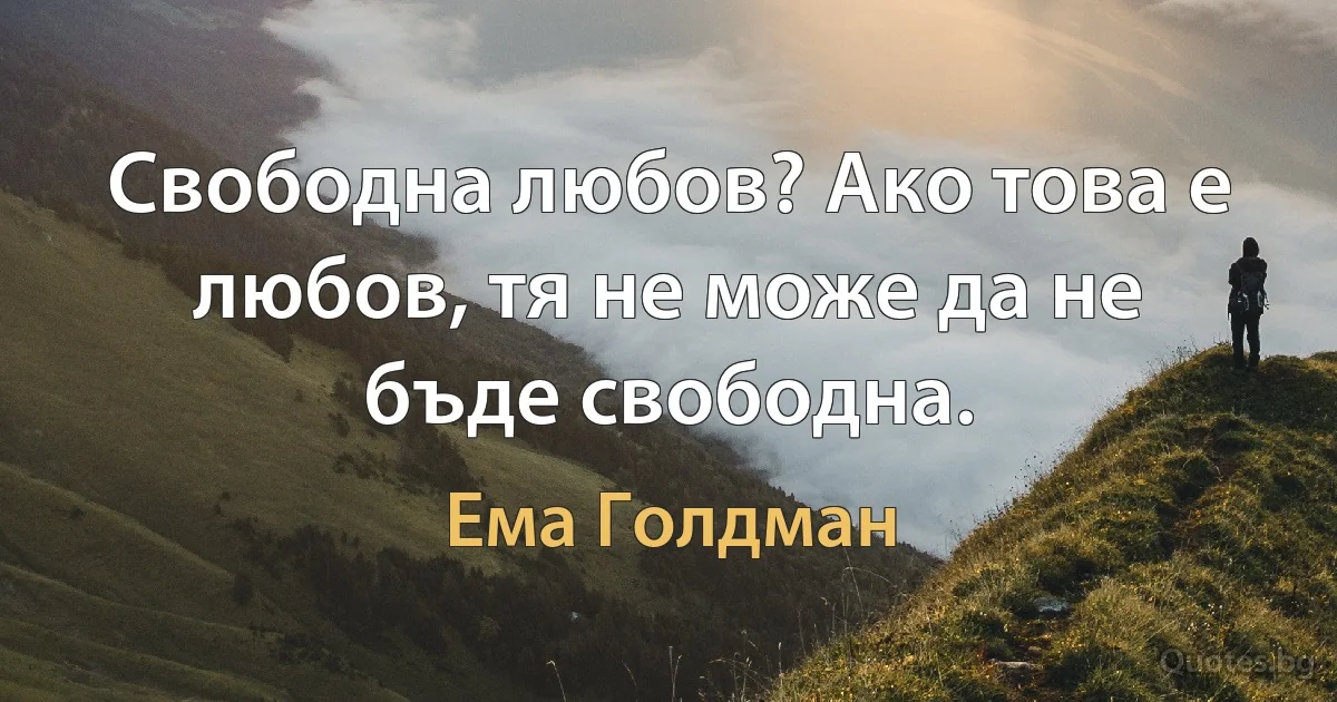 Свободна любов? Ако това е любов, тя не може да не бъде свободна. (Ема Голдман)