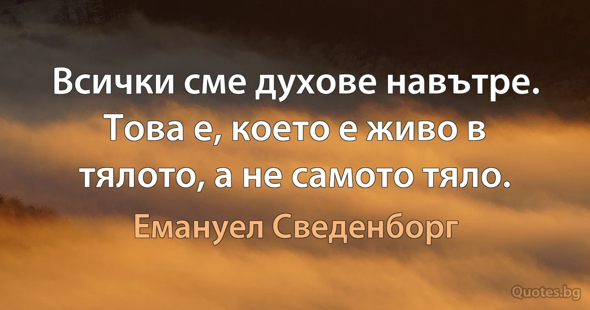 Всички сме духове навътре. Това е, което е живо в тялото, а не самото тяло. (Емануел Сведенборг)