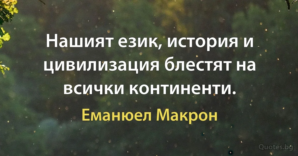 Нашият език, история и цивилизация блестят на всички континенти. (Еманюел Макрон)