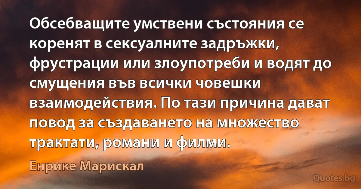 Обсебващите умствени състояния се коренят в сексуалните задръжки, фрустрации или злоупотреби и водят до смущения във всички човешки взаимодействия. По тази причина дават повод за създаването на множество трактати, романи и филми. (Енрике Марискал)