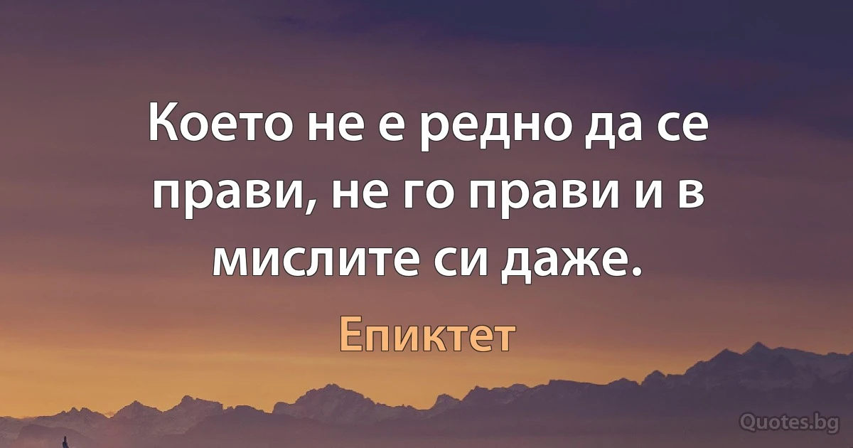 Което не е редно да се прави, не го прави и в мислите си даже. (Епиктет)