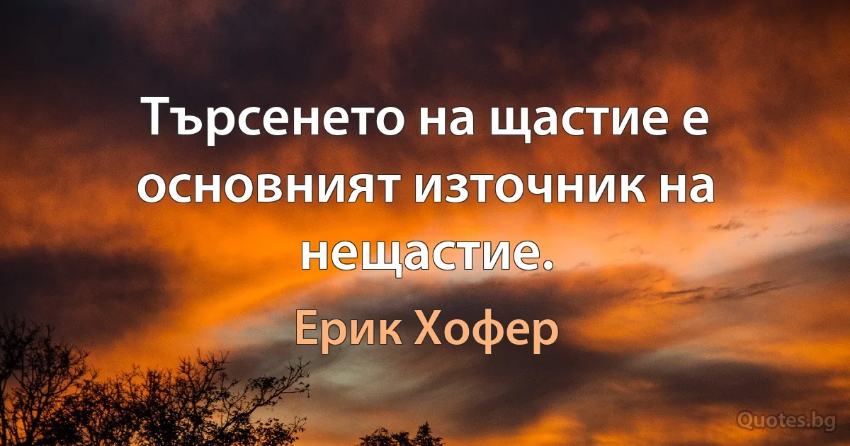 Търсенето на щастие е основният източник на нещастие. (Ерик Хофер)