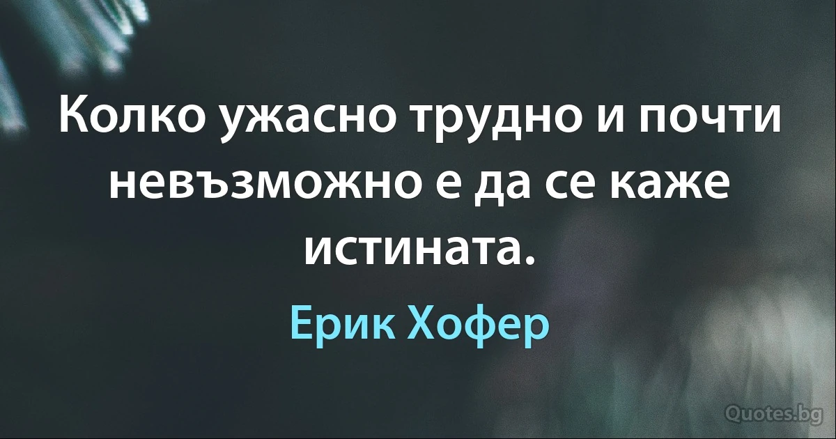 Колко ужасно трудно и почти невъзможно е да се каже истината. (Ерик Хофер)