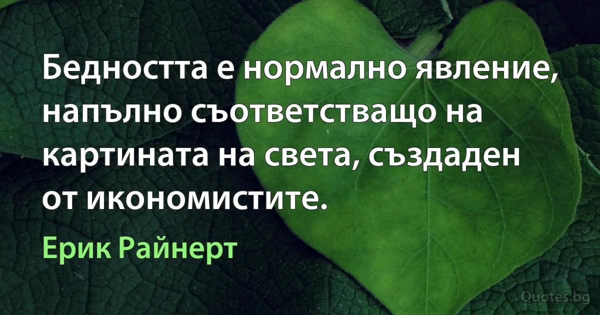 Бедността е нормално явление, напълно съответстващо на картината на света, създаден от икономистите. (Ерик Райнерт)