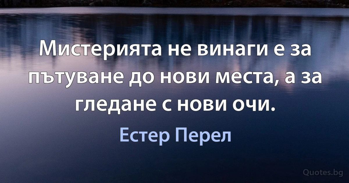 Мистерията не винаги е за пътуване до нови места, а за гледане с нови очи. (Естер Перел)