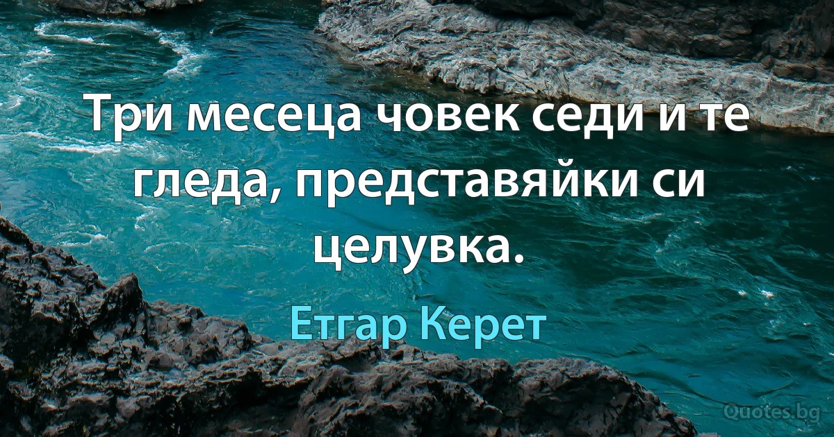 Три месеца човек седи и те гледа, представяйки си целувка. (Етгар Керет)