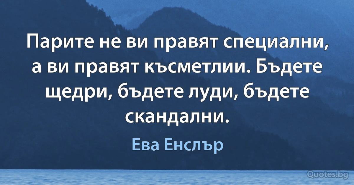 Парите не ви правят специални, а ви правят късметлии. Бъдете щедри, бъдете луди, бъдете скандални. (Ева Енслър)