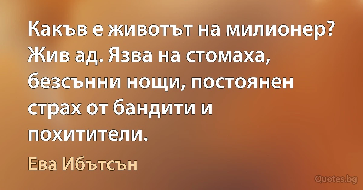 Какъв е животът на милионер? Жив ад. Язва на стомаха, безсънни нощи, постоянен страх от бандити и похитители. (Ева Ибътсън)