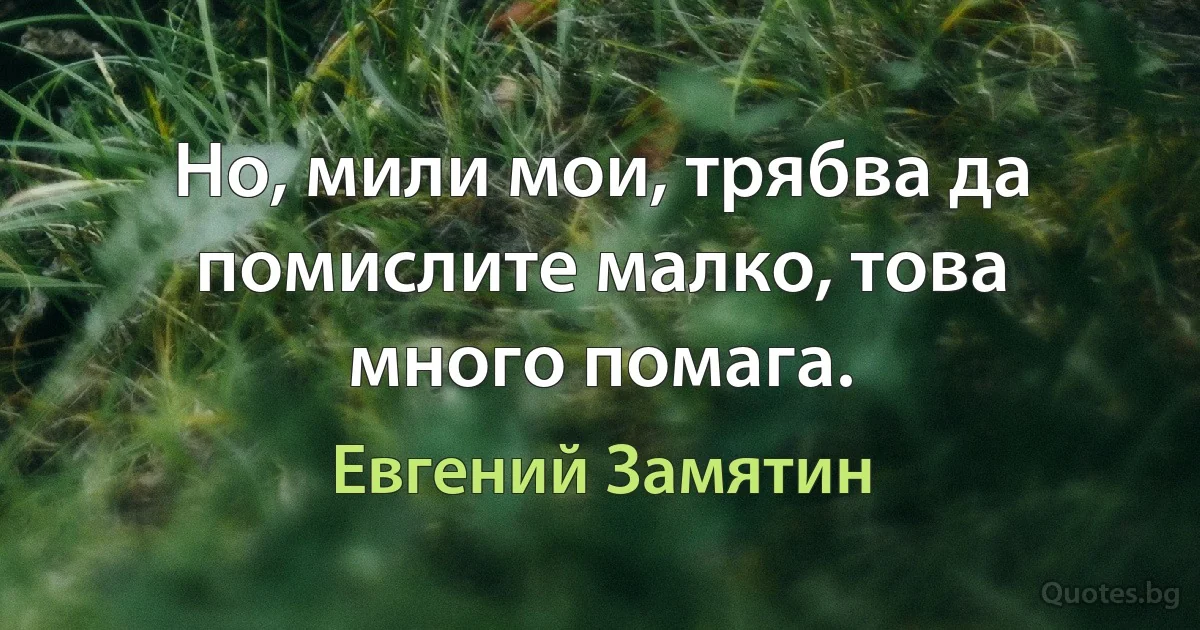 Но, мили мои, трябва да помислите малко, това много помага. (Евгений Замятин)