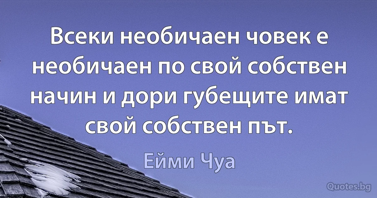 Всеки необичаен човек е необичаен по свой собствен начин и дори губещите имат свой собствен път. (Ейми Чуа)