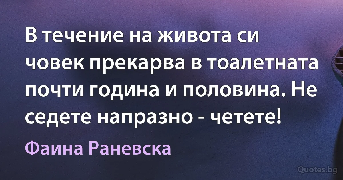 В течение на живота си човек прекарва в тоалетната почти година и половина. Не седете напразно - четете! (Фаина Раневска)