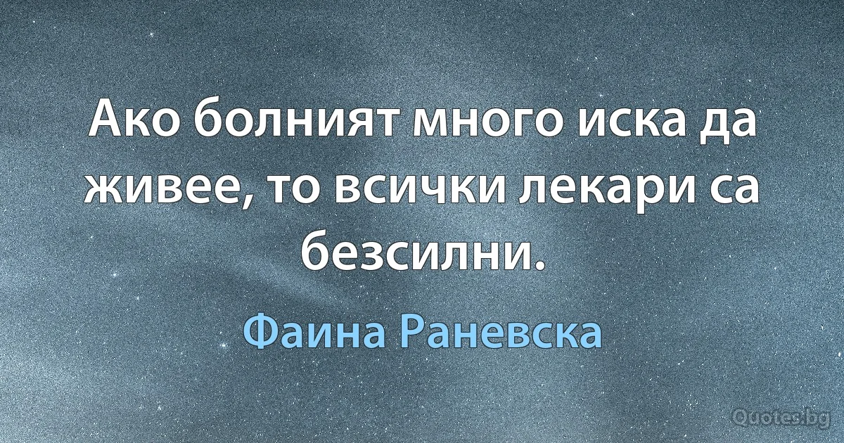 Ако болният много иска да живее, то всички лекари са безсилни. (Фаина Раневска)