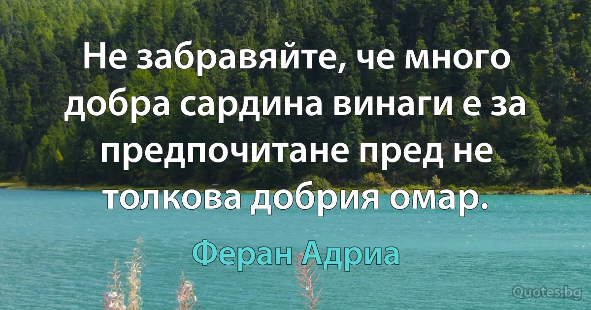 Не забравяйте, че много добра сардина винаги е за предпочитане пред не толкова добрия омар. (Феран Адриа)