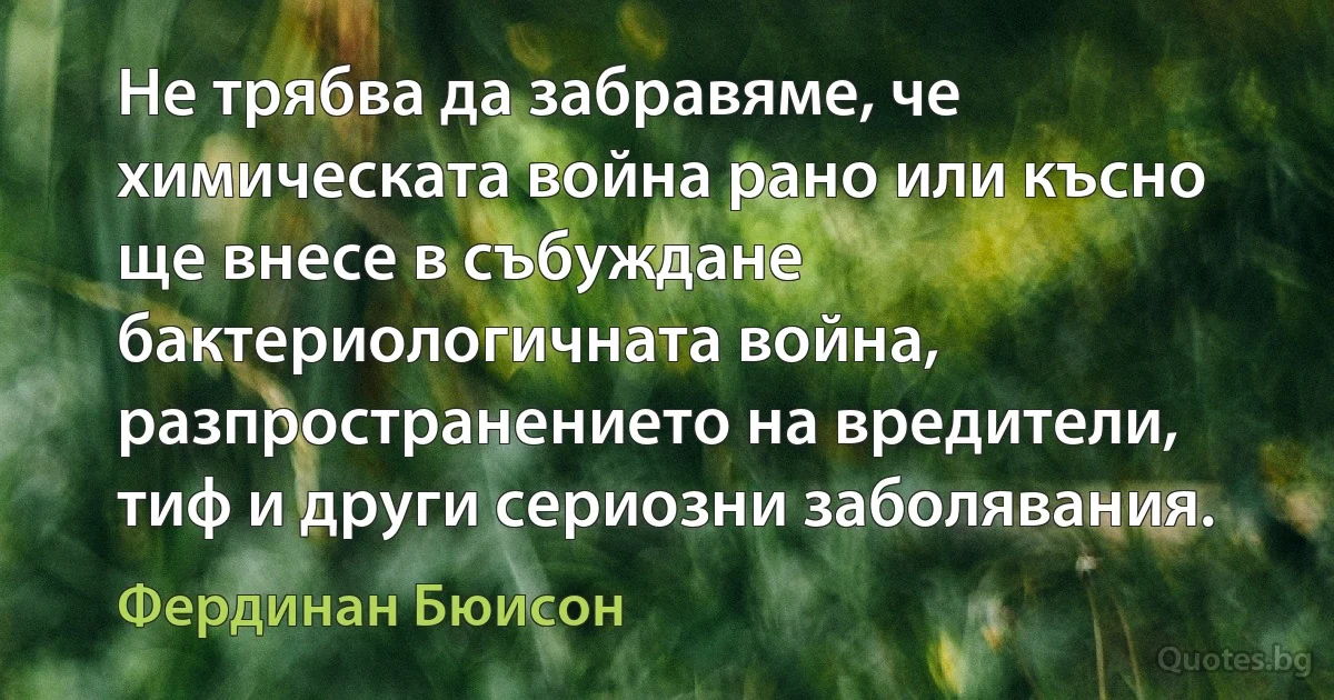 Не трябва да забравяме, че химическата война рано или късно ще внесе в събуждане бактериологичната война, разпространението на вредители, тиф и други сериозни заболявания. (Фердинан Бюисон)