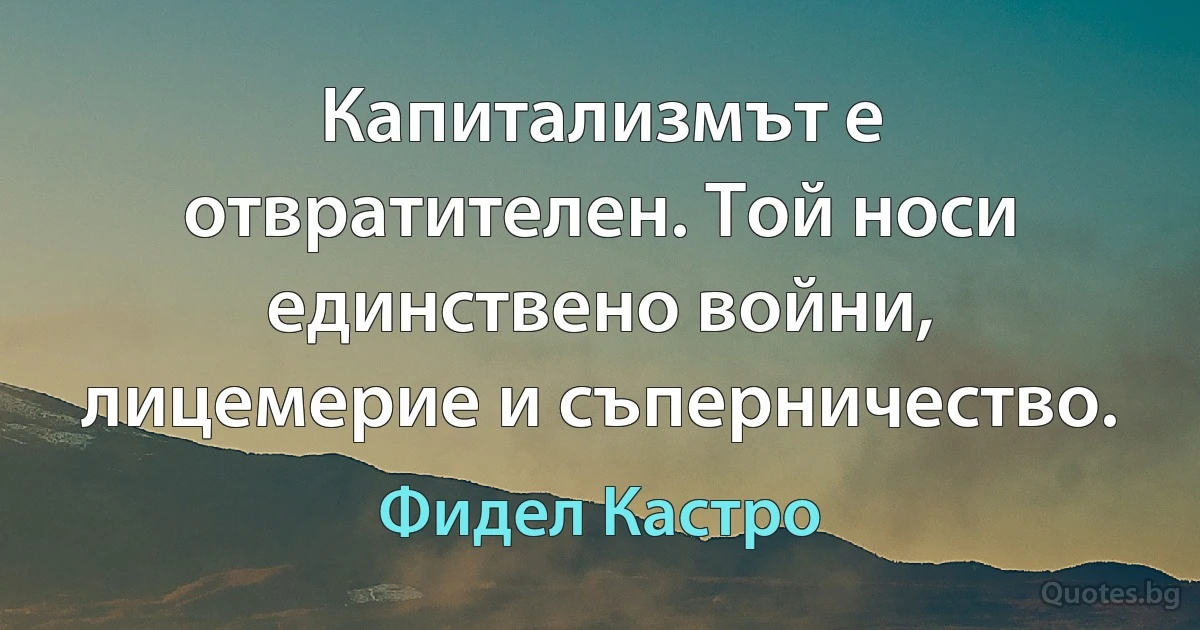 Капитализмът е отвратителен. Той носи единствено войни, лицемерие и съперничество. (Фидел Кастро)