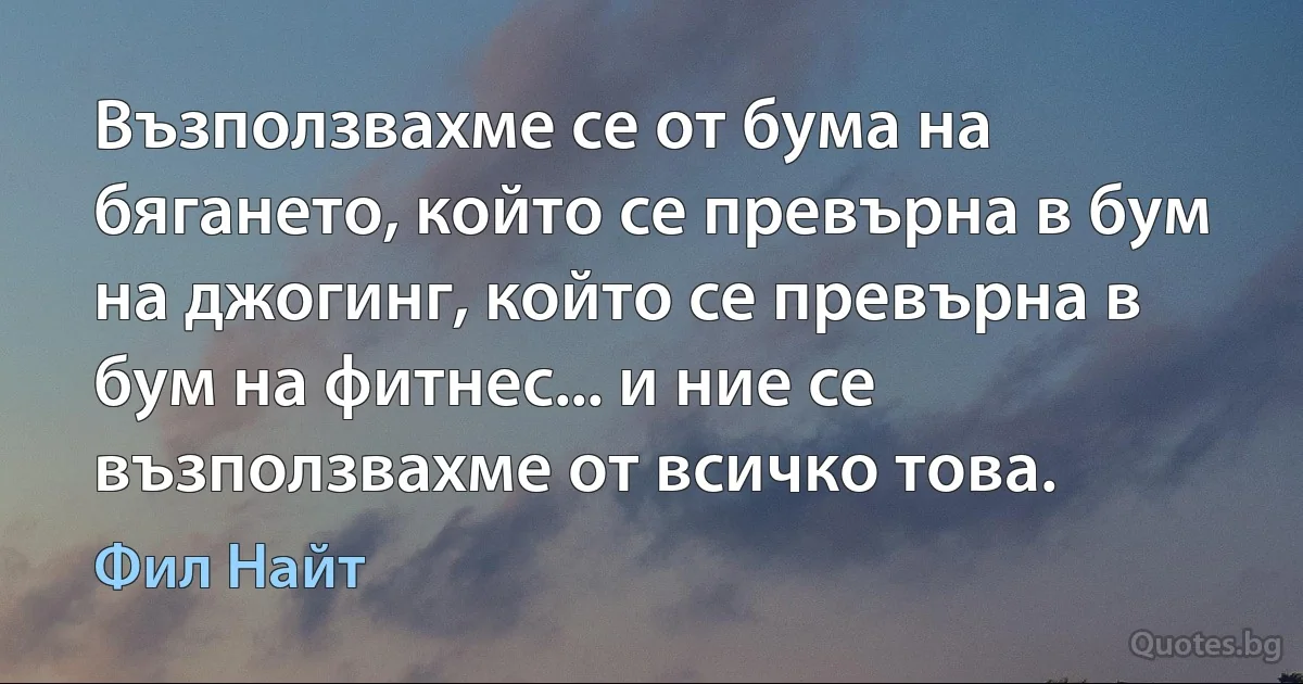 Възползвахме се от бума на бягането, който се превърна в бум на джогинг, който се превърна в бум на фитнес... и ние се възползвахме от всичко това. (Фил Найт)