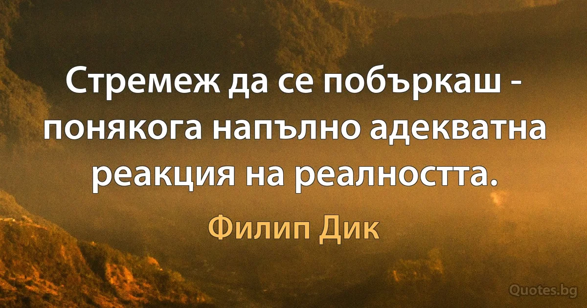 Стремеж да се побъркаш - понякога напълно адекватна реакция на реалността. (Филип Дик)