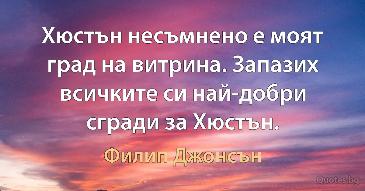 Хюстън несъмнено е моят град на витрина. Запазих всичките си най-добри сгради за Хюстън. (Филип Джонсън)