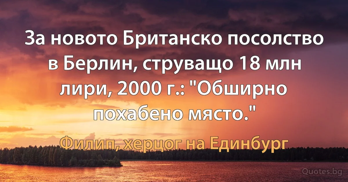 За новото Британско посолство в Берлин, струващо 18 млн лири, 2000 г.: "Обширно похабено място." (Филип, херцог на Единбург)