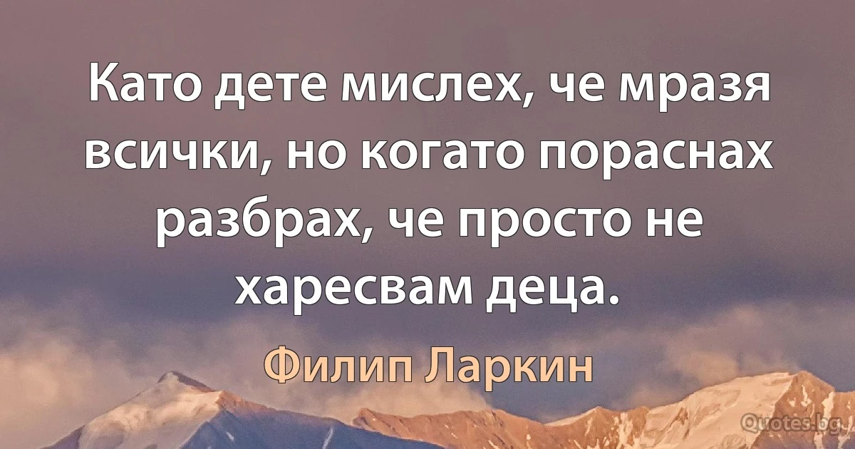 Като дете мислех, че мразя всички, но когато пораснах разбрах, че просто не харесвам деца. (Филип Ларкин)