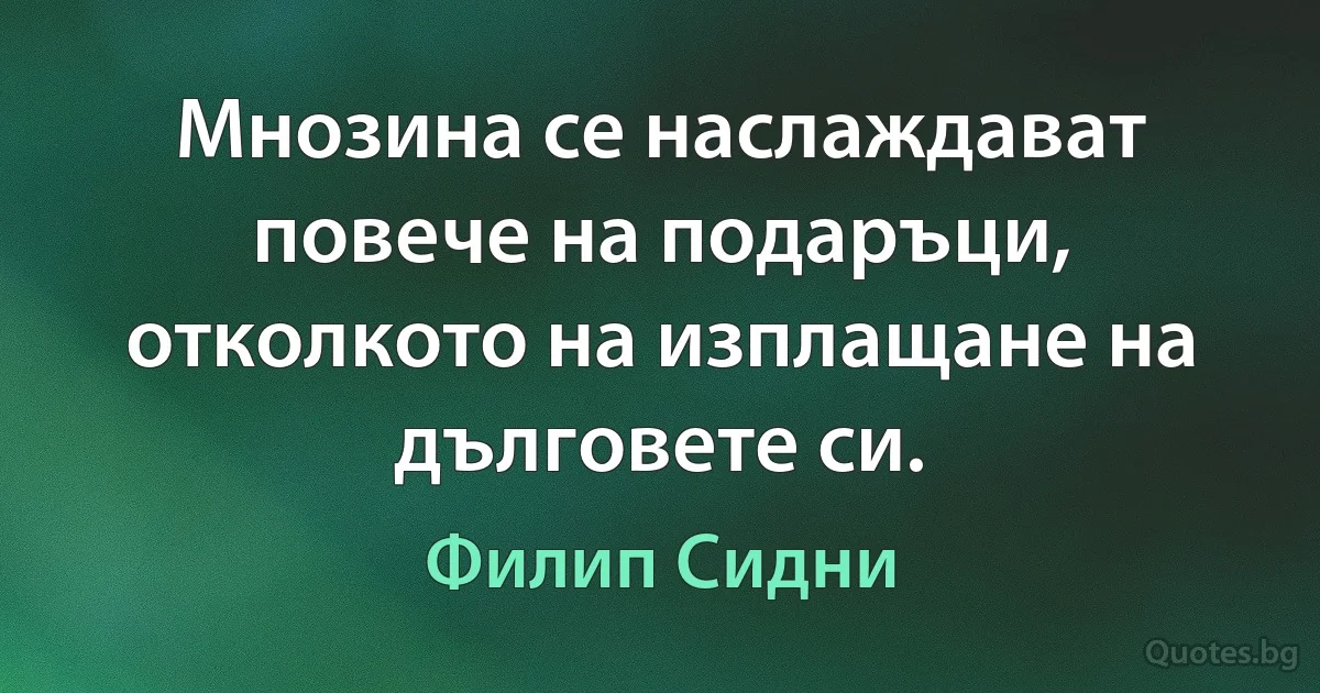 Мнозина се наслаждават повече на подаръци, отколкото на изплащане на дълговете си. (Филип Сидни)