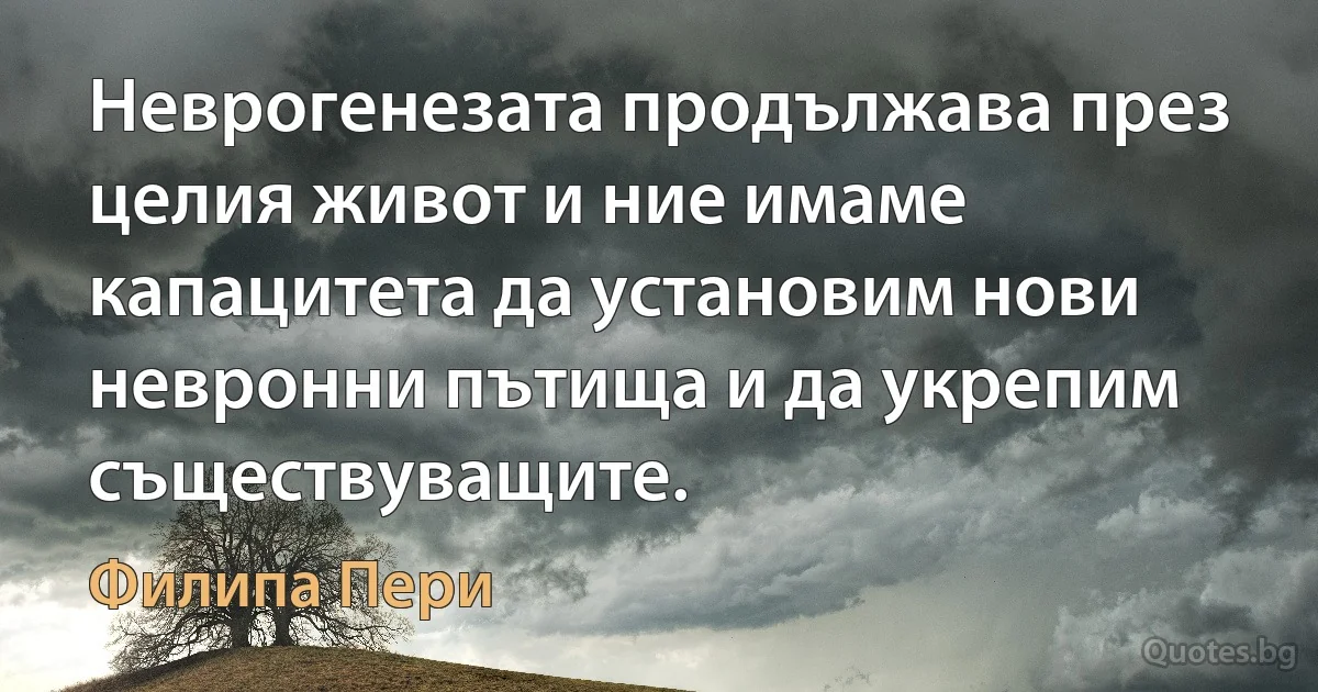 Неврогенезата продължава през целия живот и ние имаме капацитета да установим нови невронни пътища и да укрепим съществуващите. (Филипа Пери)