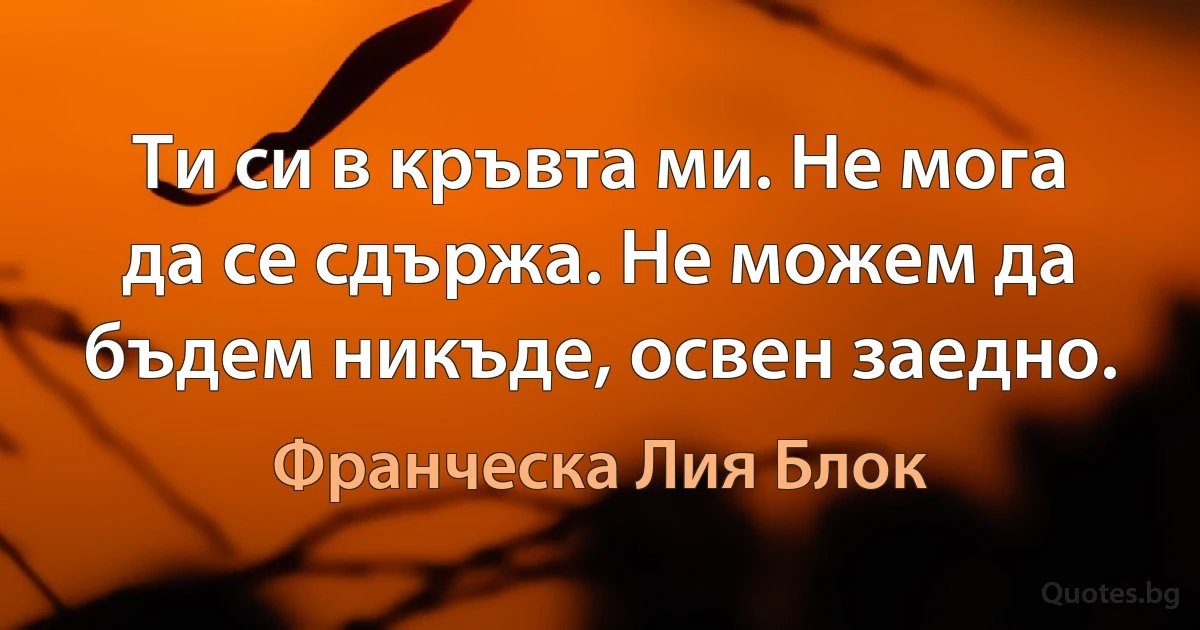 Ти си в кръвта ми. Не мога да се сдържа. Не можем да бъдем никъде, освен заедно. (Франческа Лия Блок)