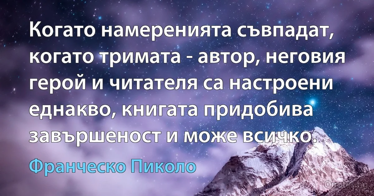 Когато намеренията съвпадат, когато тримата - автор, неговия герой и читателя са настроени еднакво, книгата придобива завършеност и може всичко. (Франческо Пиколо)