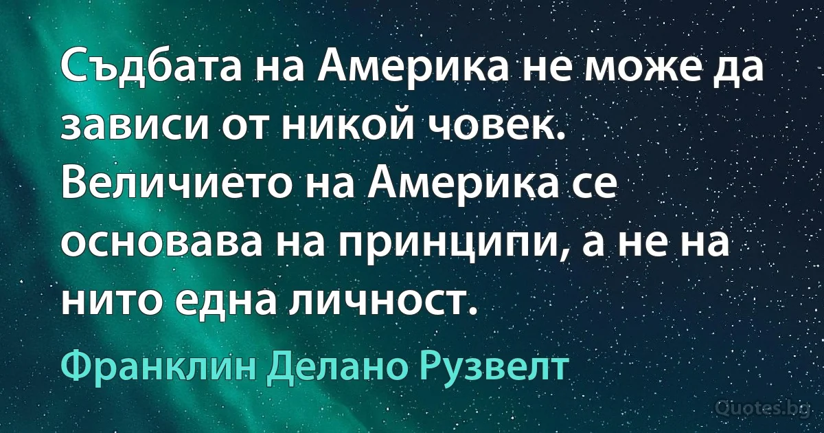 Съдбата на Америка не може да зависи от никой човек. Величието на Америка се основава на принципи, а не на нито една личност. (Франклин Делано Рузвелт)