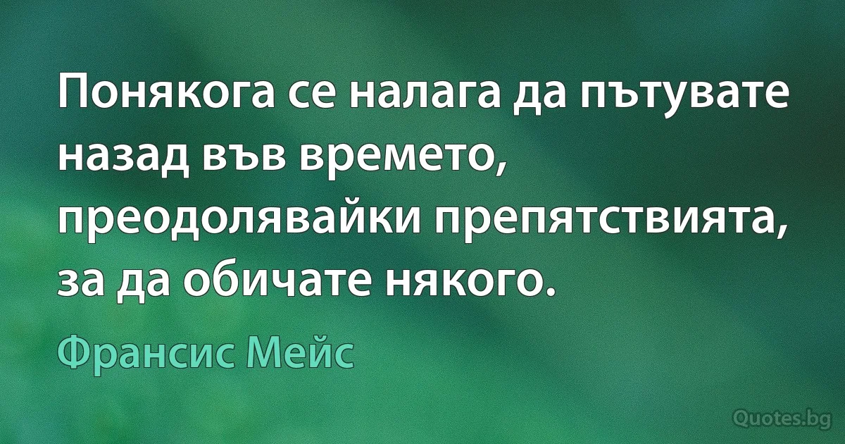 Понякога се налага да пътувате назад във времето, преодолявайки препятствията, за да обичате някого. (Франсис Мейс)