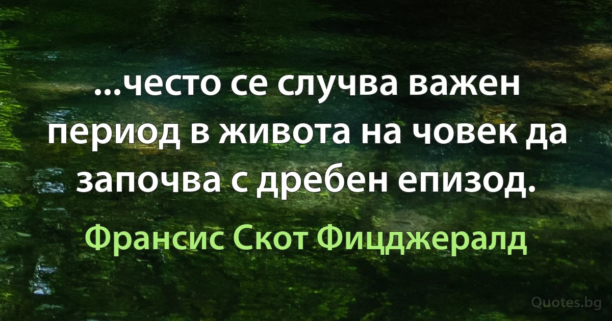 ...често се случва важен период в живота на човек да започва с дребен епизод. (Франсис Скот Фицджералд)