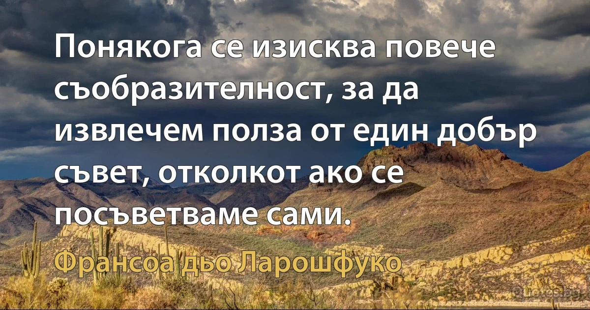 Понякога се изисква повече съобразителност, за да извлечем полза от един добър съвет, отколкот ако се посъветваме сами. (Франсоа дьо Ларошфуко)