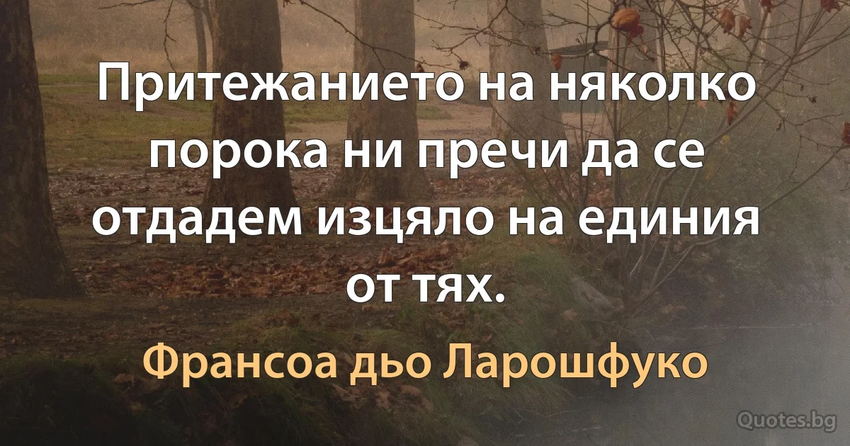 Притежанието на няколко порока ни пречи да се отдадем изцяло на единия от тях. (Франсоа дьо Ларошфуко)