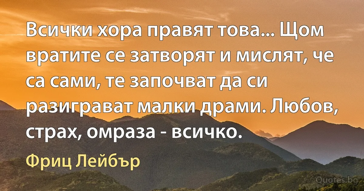 Всички хора правят това... Щом вратите се затворят и мислят, че са сами, те започват да си разиграват малки драми. Любов, страх, омраза - всичко. (Фриц Лейбър)