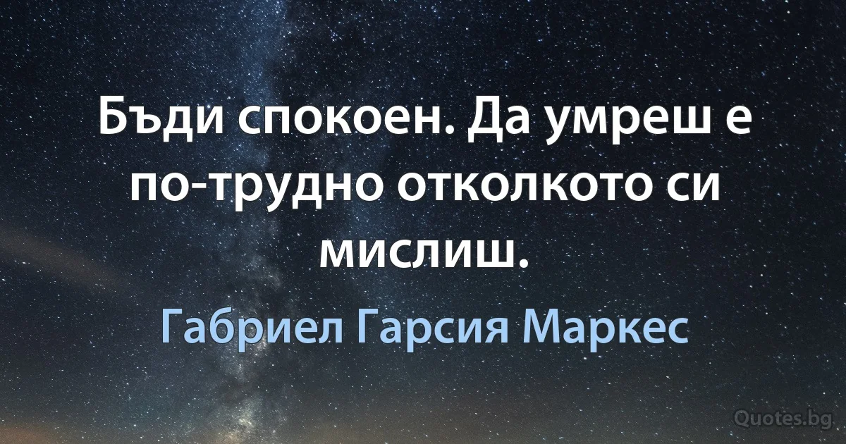 Бъди спокоен. Да умреш е по-трудно отколкото си мислиш. (Габриел Гарсия Маркес)