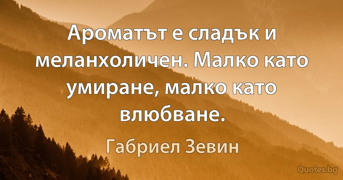 Ароматът е сладък и меланхоличен. Малко като умиране, малко като влюбване. (Габриел Зевин)