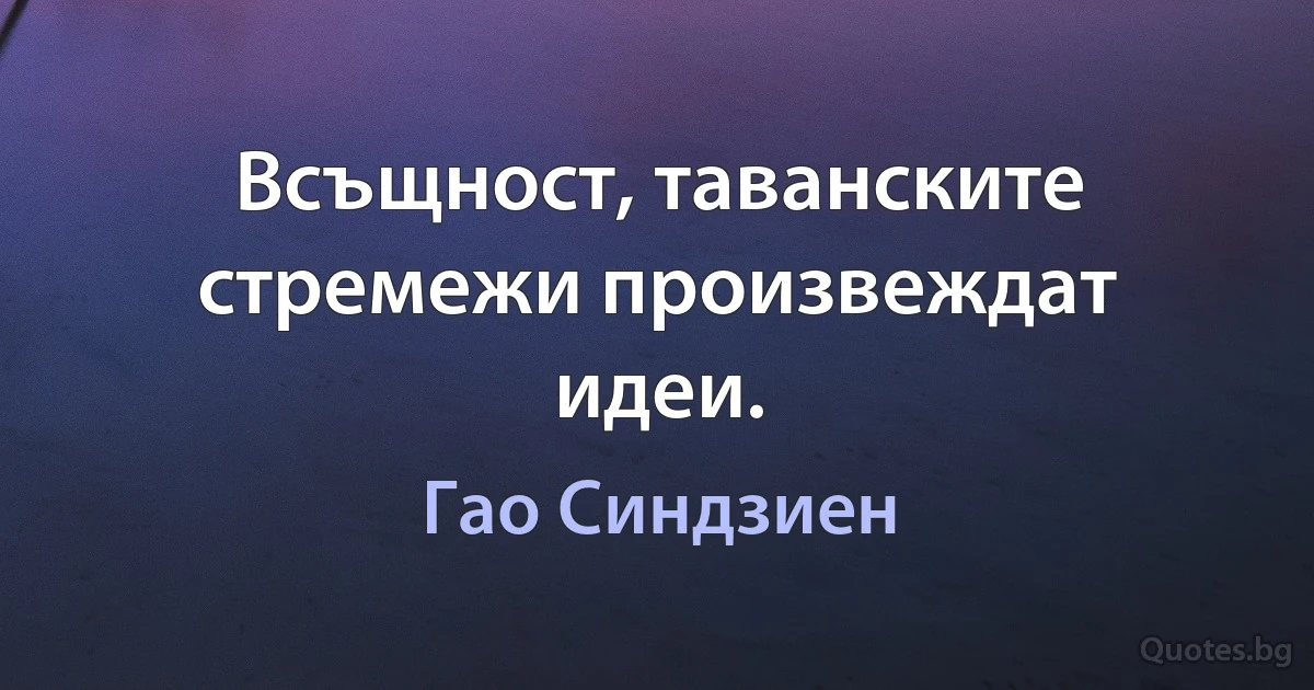 Всъщност, таванските стремежи произвеждат идеи. (Гао Синдзиен)