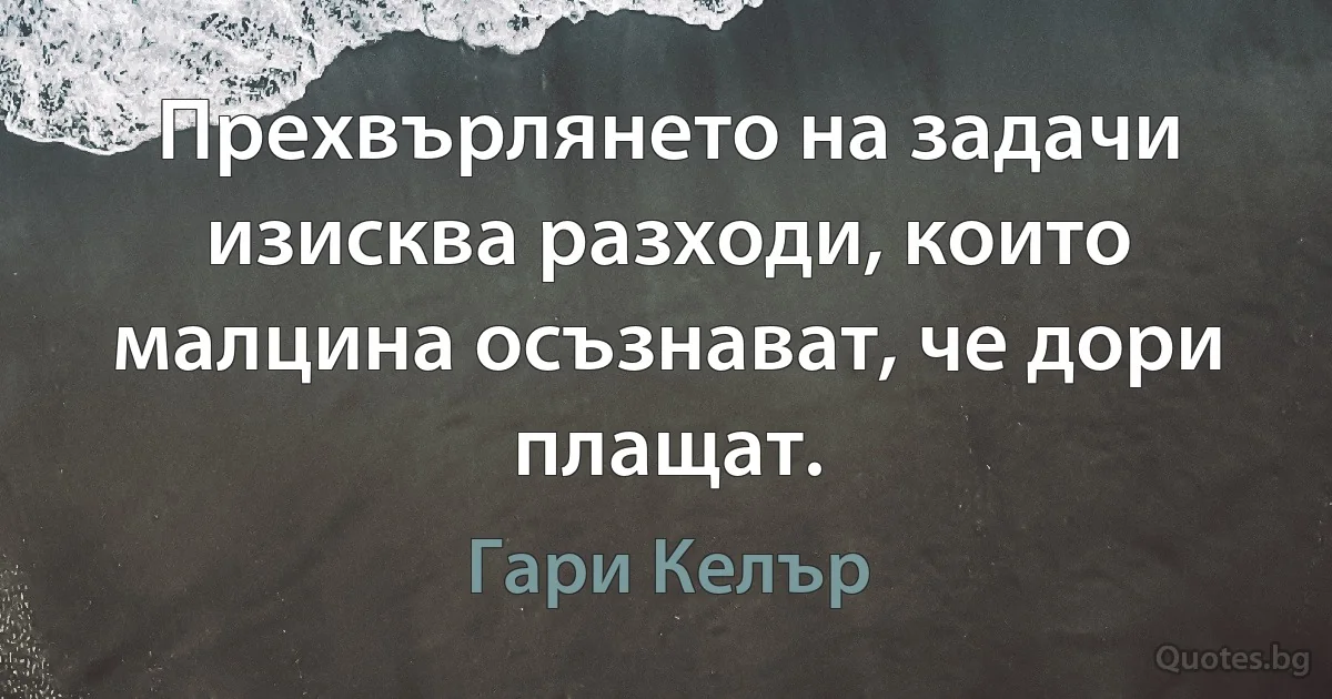 Прехвърлянето на задачи изисква разходи, които малцина осъзнават, че дори плащат. (Гари Келър)