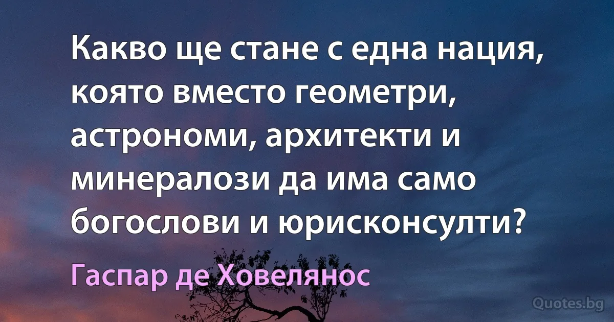 Какво ще стане с една нация, която вместо геометри, астрономи, архитекти и минералози да има само богослови и юрисконсулти? (Гаспар де Ховелянос)