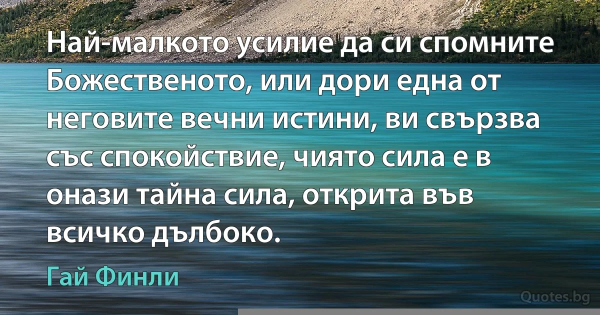 Най-малкото усилие да си спомните Божественото, или дори една от неговите вечни истини, ви свързва със спокойствие, чиято сила е в онази тайна сила, открита във всичко дълбоко. (Гай Финли)